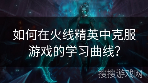 如何在火线精英中克服游戏的学习曲线？