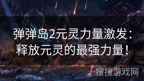 弹弹岛2元灵力量激发：释放元灵的最强力量！