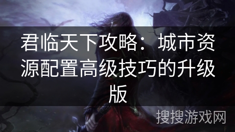 君临天下攻略：城市资源配置高级技巧的升级版