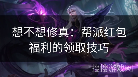 想不想修真:帮派红包福利的领取技巧 想不想修真:帮派红包福利的领取技巧