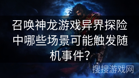 召唤神龙游戏异界探险中哪些场景可能触发随机事件? 召唤神龙游戏异界探险中哪些场景可能触发随机事件?