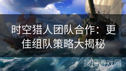 时空猎人团队合作：更佳组队策略大揭秘