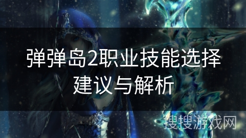 弹弹岛2职业技能选择建议与解析 弹弹岛2职业技能选择建议与解析