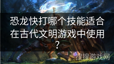 恐龙快打哪个技能适合在古代文明游戏中使用？