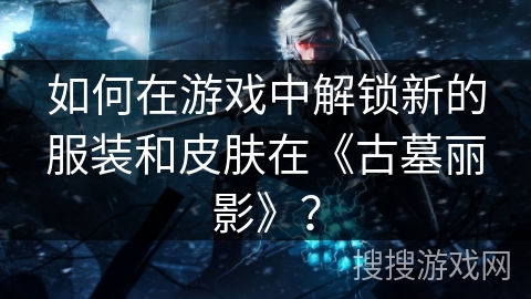 如何在游戏中解锁新的服装和皮肤在《古墓丽影》? 如何在游戏中解锁新的服装和皮肤在《古墓丽影》?