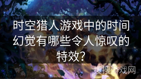 时空猎人游戏中的时间幻觉有哪些令人惊叹的特效? 时空猎人游戏中的时间幻觉有哪些令人惊叹的特效?
