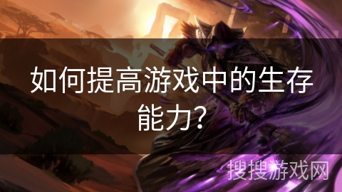 如何提高游戏中的生存能力? 如何提高游戏中的生存能力?