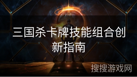 三国杀卡牌技能组合创新指南 三国杀卡牌技能组合创新指南