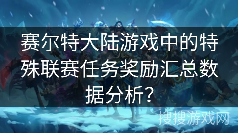 赛尔特大陆游戏中的特殊联赛任务奖励汇总数据分析？