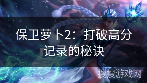 保卫萝卜2：打破高分记录的秘诀