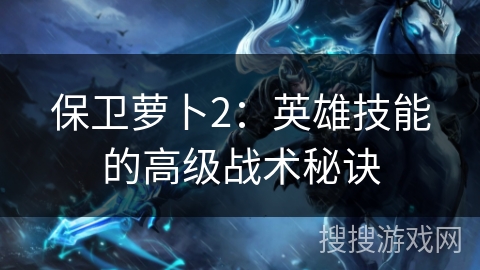 保卫萝卜2：英雄技能的高级战术秘诀