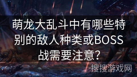 萌龙大乱斗中有哪些特别的敌人种类或BOSS战需要注意？