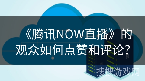 《腾讯NOW直播》的观众如何点赞和评论？