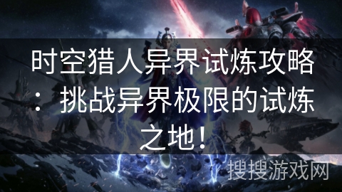 时空猎人异界试炼攻略：挑战异界极限的试炼之地！