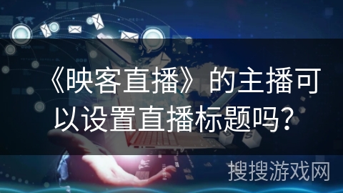 《映客直播》的主播可以设置直播标题吗？