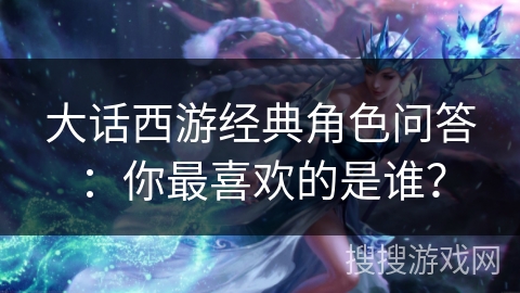 大话西游经典角色问答：你最喜欢的是谁？
