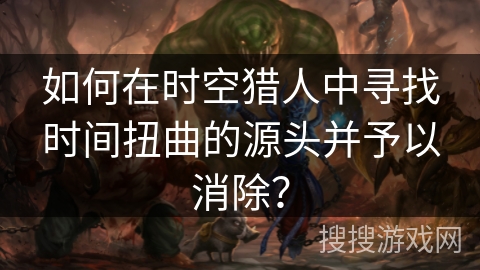 如何在时空猎人中寻找时间扭曲的源头并予以消除？