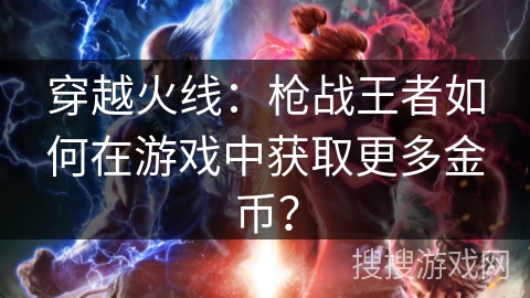 穿越火线：枪战王者如何在游戏中获取更多金币？