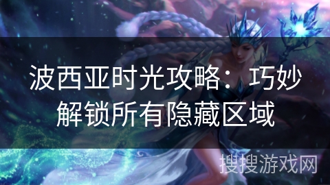 波西亚时光攻略：巧妙解锁所有隐藏区域