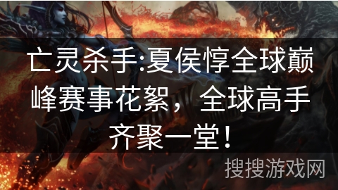 亡灵杀手:夏侯惇全球巅峰赛事花絮，全球高手齐聚一堂！