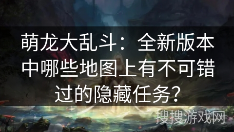 萌龙大乱斗：全新版本中哪些地图上有不可错过的隐藏任务？