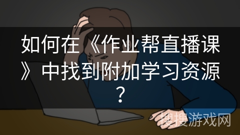 如何在《作业帮直播课》中找到附加学习资源？