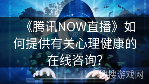 《腾讯NOW直播》如何提供有关心理健康的在线咨询？