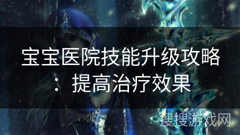 宝宝医院技能升级攻略：提高治疗效果
