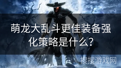 萌龙大乱斗更佳装备强化策略是什么？