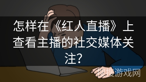 怎样在《红人直播》上查看主播的社交媒体关注？