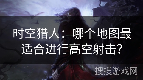 时空猎人：哪个地图最适合进行高空射击？