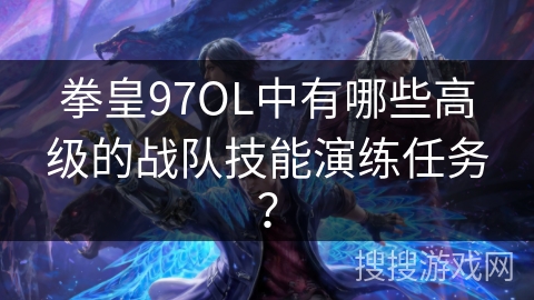 拳皇97OL中有哪些高级的战队技能演练任务? 拳皇97OL中有哪些高级的战队技能演练任务?