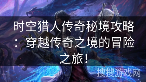 时空猎人传奇秘境攻略：穿越传奇之境的冒险之旅！