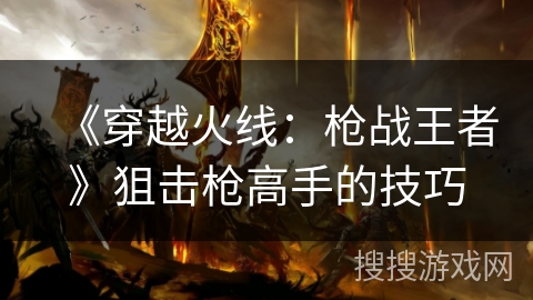 《穿越火线：枪战王者》狙击枪高手的技巧