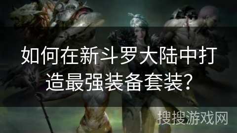 如何在新斗罗大陆中打造最强装备套装？