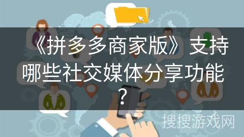 《拼多多商家版》支持哪些社交媒体分享功能? 《拼多多商家版》支持哪些社交媒体分享功能?