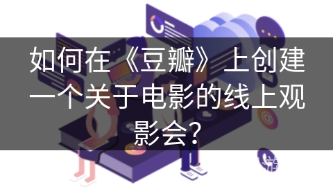 如何在《豆瓣》上创建一个关于电影的线上观影会? 如何在《豆瓣》上创建一个关于电影的线上观影会?