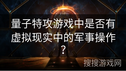 量子特攻游戏中是否有虚拟现实中的军事操作？