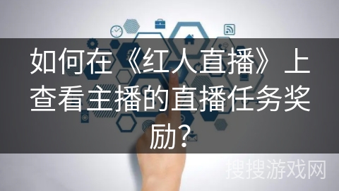 如何在《红人直播》上查看主播的直播任务奖励？