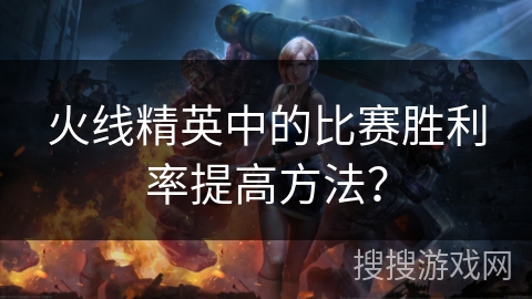 火线精英中的比赛胜利率提高方法？