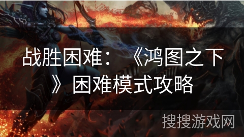 战胜困难:《鸿图之下》困难模式攻略 战胜困难:《鸿图之下》困难模式攻略