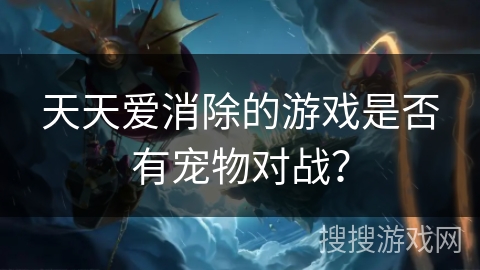 天天爱消除的游戏是否有宠物对战? 天天爱消除的游戏是否有宠物对战?