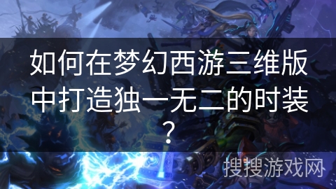 如何在梦幻西游三维版中打造独一无二的时装? 如何在梦幻西游三维版中打造独一无二的时装?