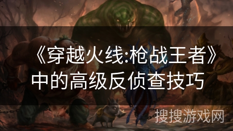 《穿越火线:枪战王者》中的高级反侦查技巧 《穿越火线:枪战王者》中的高级反侦查技巧
