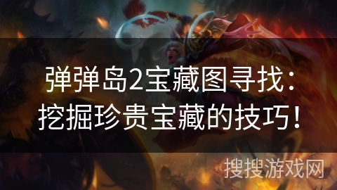 弹弹岛2宝藏图寻找：挖掘珍贵宝藏的技巧！