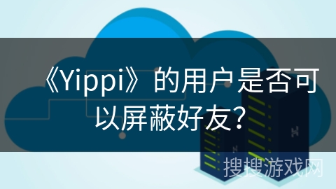 《Yippi》的用户是否可以屏蔽好友？