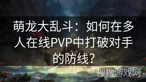 萌龙大乱斗:如何在多人在线PVP中打破对手的防线? 萌龙大乱斗:如何在多人在线PVP中打破对手的防线?
