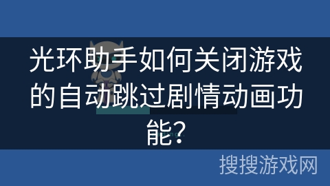 光环助手如何关闭游戏的自动跳过剧情动画功能? 光环助手如何关闭游戏的自动跳过剧情动画功能?