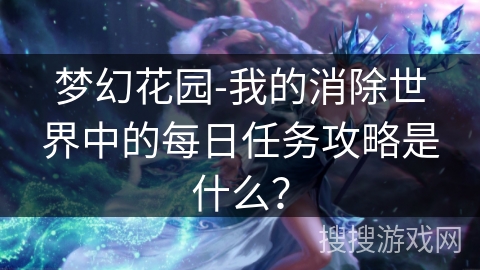 梦幻花园-我的消除世界中的每日任务攻略是什么？