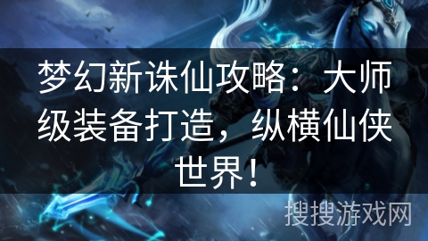 梦幻新诛仙攻略:大师级装备打造,纵横仙侠世界! 梦幻新诛仙攻略:大师级装备打造,纵横仙侠世界!